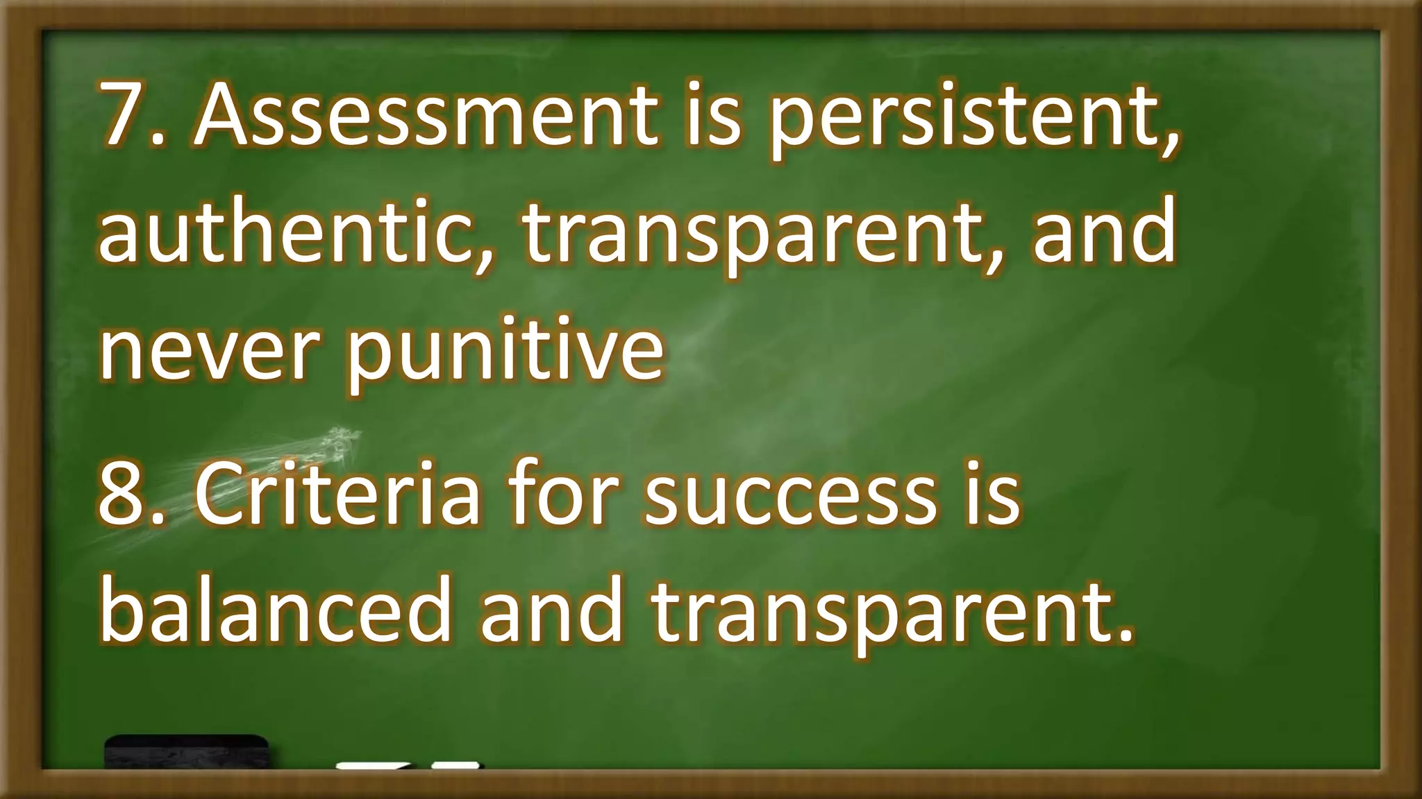 7. Assessment is persistent,
authentic, transparent, and
never punitive
8. Criteria for success is
balanced and transparent.
