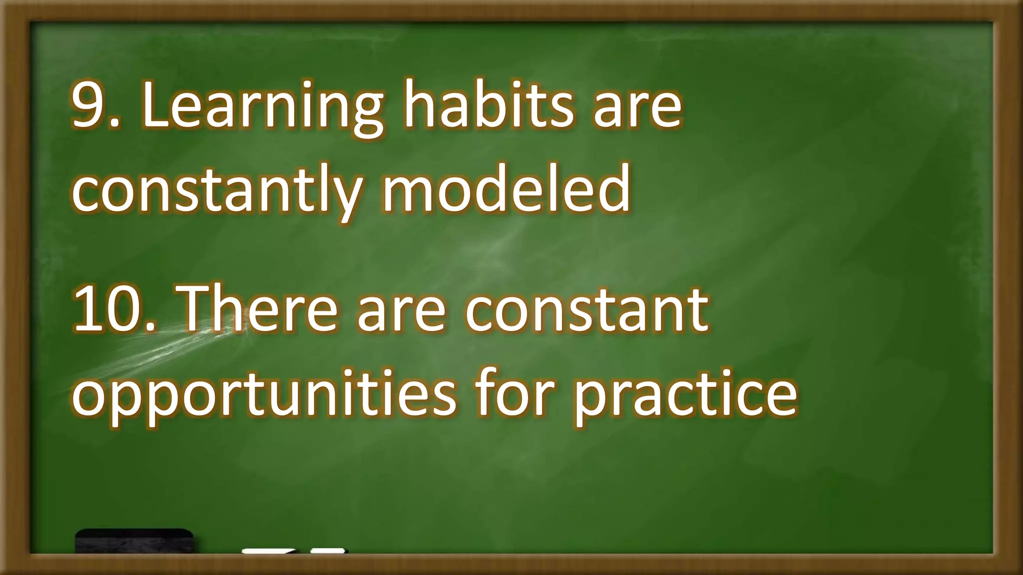 9. Learning habits are
constantly modeled
10. There are constant
opportunities for practice