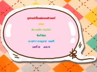 อุปกรณ์เชื่อมต่อคอมพิวเตอร์
เสนอ
มิส เขมจิรา ปลงไสว
จัดทาโดย
นางสาว ภาณุมาศ นพศรี
เลขที่ 12 ม.6/4
 