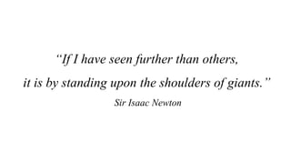 “If I have seen further than others,
it is by standing upon the shoulders of giants.”
Sir Isaac Newton
 