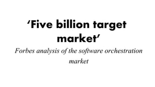 ‘Five billion target
market’
Forbes analysis of the software orchestration
market
 