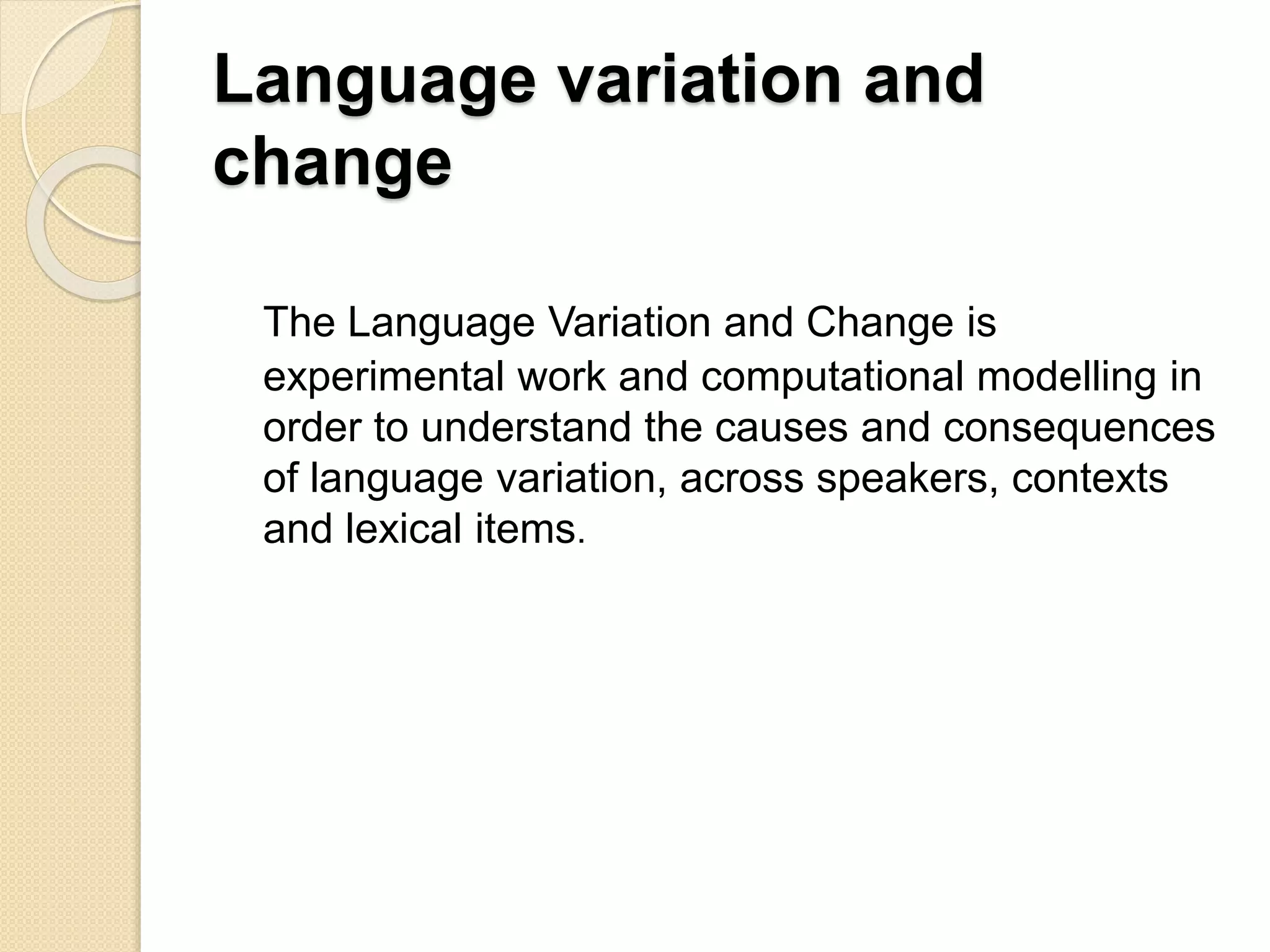 Language variation and
change
The Language Variation and Change is
experimental work and computational modelling in
order to understand the causes and consequences
of language variation, across speakers, contexts
and lexical items.
 