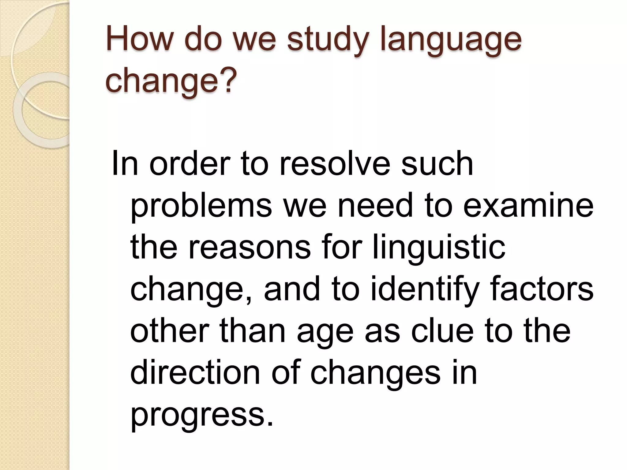 How do we study language
change?
In order to resolve such
problems we need to examine
the reasons for linguistic
change, and to identify factors
other than age as clue to the
direction of changes in
progress.
 