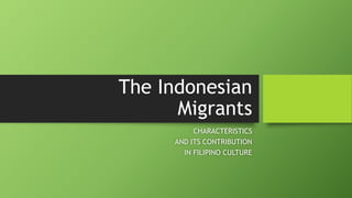The Indonesian
Migrants
CHARACTERISTICS
AND ITS CONTRIBUTION
IN FILIPINO CULTURE
 