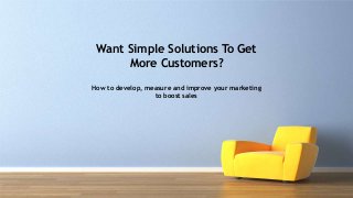 Want Simple Solutions To Get
More Customers?
How to develop, measure and improve your marketing
to boost sales
 