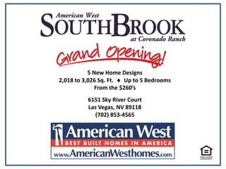5 New Home Designs
2,018 to 3,026 Sq. Ft.  Up to 5 Bedrooms
From the $260’s
6151 Sky River Court
Las Vegas, NV 89118
(702) 853-4565
 