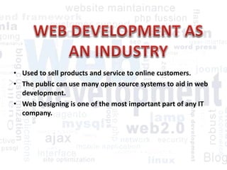• Used to sell products and service to online customers.
• The public can use many open source systems to aid in web
development.
• Web Designing is one of the most important part of any IT
company.