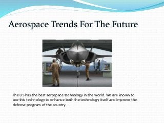 The US has the best aerospace technology in the world. We are known to
use this technology to enhance both the technology itself and improve the
defense program of the country.
 