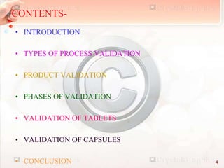CONTENTS-
• INTRODUCTION
• TYPES OF PROCESS VALIDATION
• PRODUCT VALIDATION
• PHASES OF VALIDATION
• VALIDATION OF TABLETS
• VALIDATION OF CAPSULES
• CONCLUSION 4
 