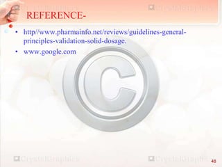 REFERENCE-
• http//www.pharmainfo.net/reviews/guidelines-general-
principles-validation-solid-dosage.
• www.google.com
48
 