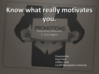 Know what really motivatesKnow what really motivates
you.you.
Heidi Grant HalvorsonHeidi Grant Halvorson
E. Tory HigginsE. Tory Higgins
Presented By-
Payal Patel
CMBA2-1318
Cardiff Metropolitan University
 