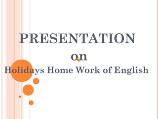 PRESENTATION
on
Holidays Home Work of English
 