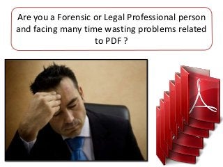 Are you a Forensic or Legal Professional person
and facing many time wasting problems related
to PDF ?
 