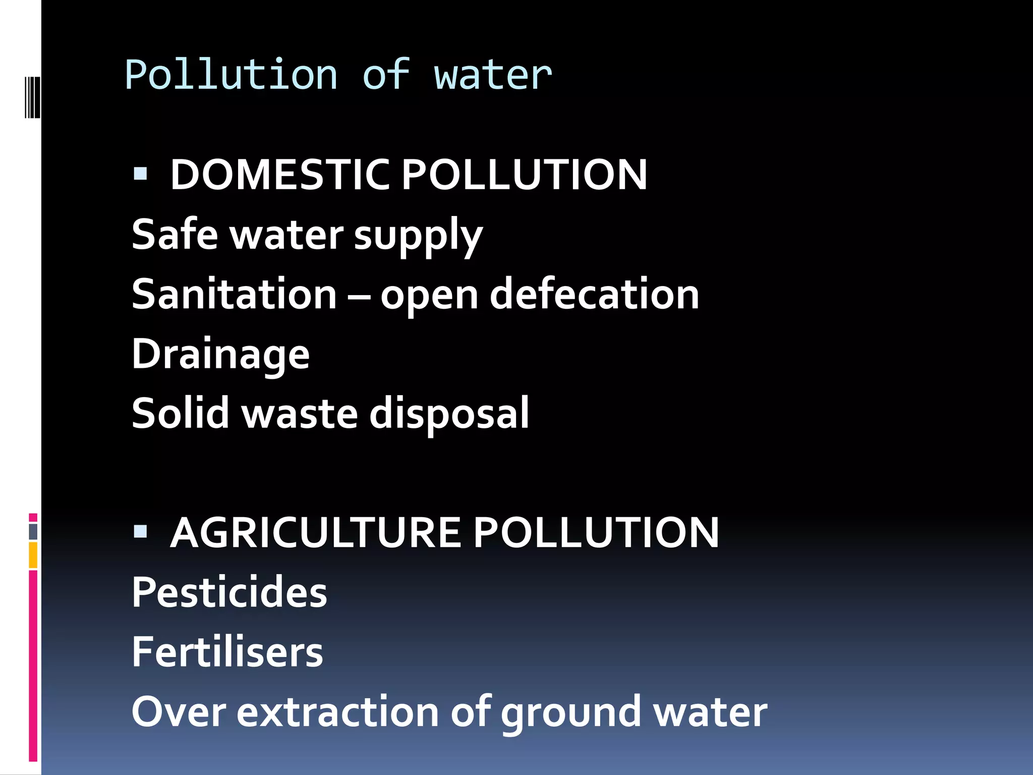 Pollution of water
 DOMESTIC POLLUTION
Safe water supply
Sanitation – open defecation
Drainage
Solid waste disposal
 AGRICULTURE POLLUTION
Pesticides
Fertilisers
Over extraction of ground water
 