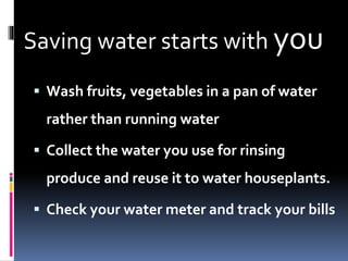 Saving water starts with you
 Wash fruits, vegetables in a pan of water
rather than running water
 Collect the water you use for rinsing
produce and reuse it to water houseplants.
 Check your water meter and track your bills
 