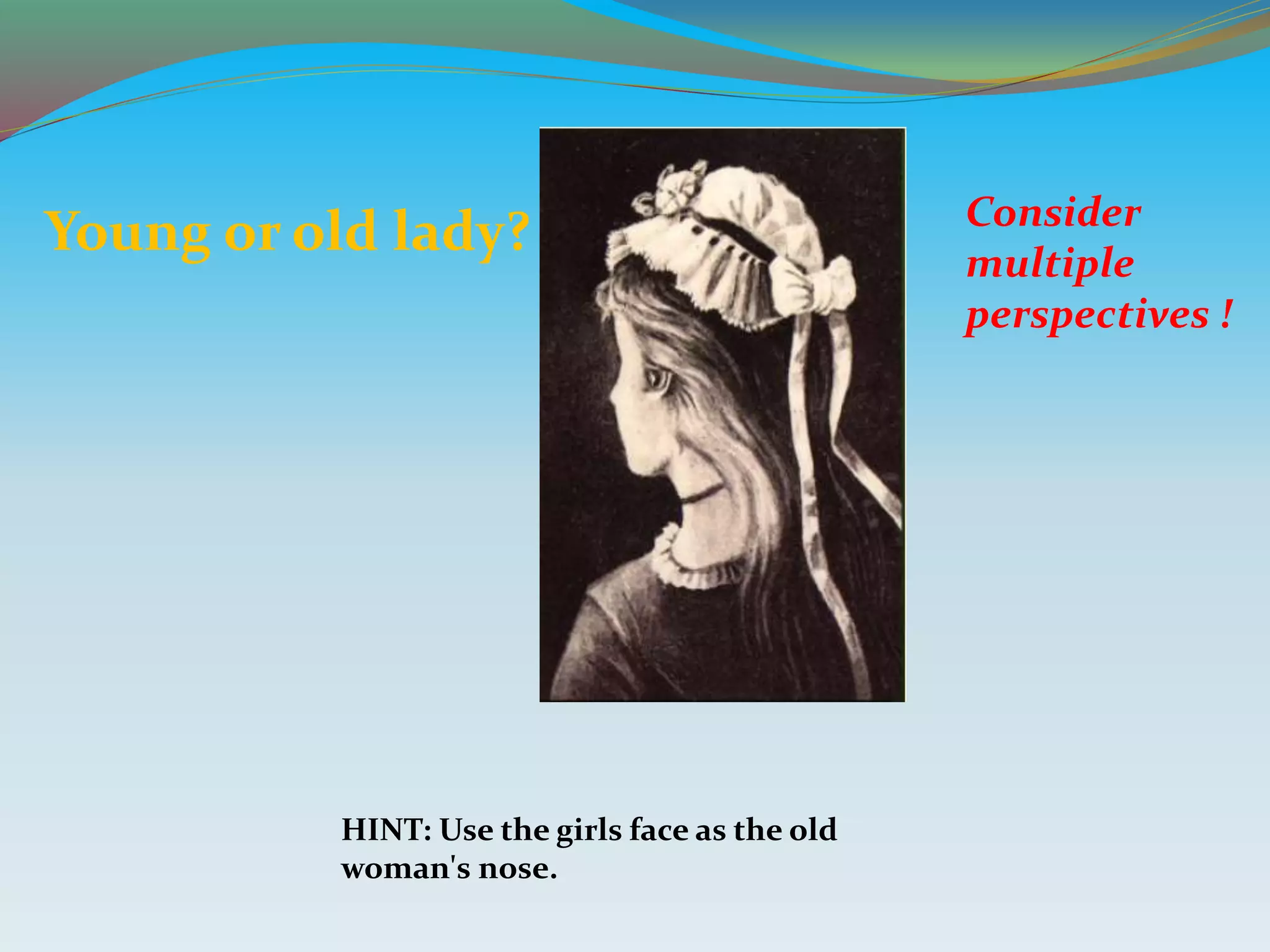 Consider
multiple
perspectives !
Young or old lady?
HINT: Use the girls face as the old
woman's nose.
 
