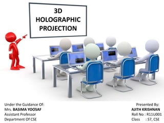 3D
HOLOGRAPHIC
PROJECTION
Under the Guidance Of: Presented By:
Mrs. BASIMA YOOSAF AJITH KRISHNAN
Assistant Professor Roll No : R11U001
Department Of CSE Class : S7, CSE
 