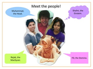 Meet the people!
Muhammad,
the Head.
Shalini, the
Einstein.
Rejab, the
MacGyver.
FD, the Domino.
 
