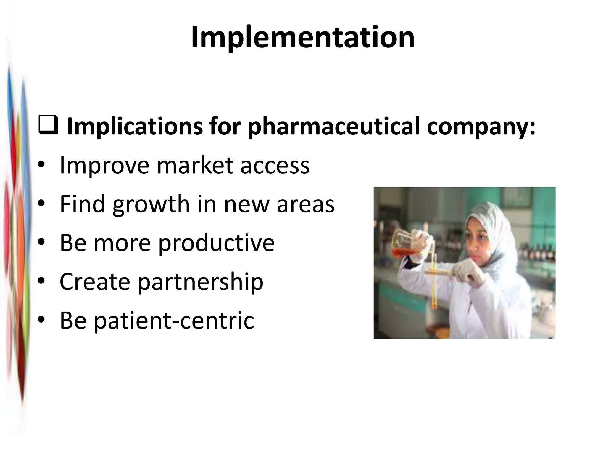 Implementation
 Implications for pharmaceutical company:
• Improve market access
• Find growth in new areas
• Be more productive
• Create partnership
• Be patient-centric
 