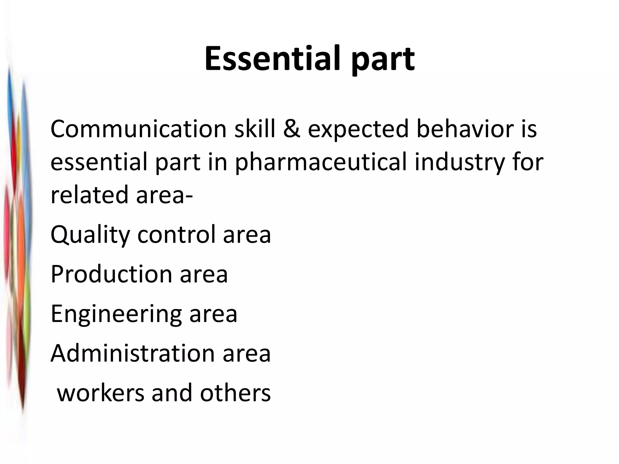 Essential part
• Communication skill & expected behavior is
essential part in pharmaceutical industry for
related area-
• Quality control area
• Production area
• Engineering area
• Administration area
• workers and others
 