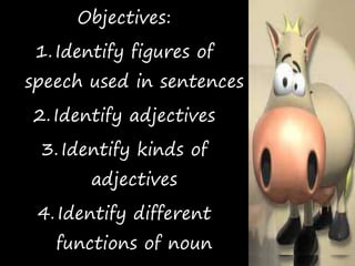 Objectives:
1.Identify figures of
speech used in sentences
2.Identify adjectives
3.Identify kinds of
adjectives
4.Identify different
functions of noun
 