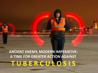ANCIENT ENEMY, MODERN IMPERATIVE:
A TIME FOR GREATER ACTION AGAINST
T U B E R C U L O S I S
 
