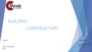 Presented
to-
Dezyne E’cole College,
Ajmer
Presented by-
Anandita Portia MSC
ID 2nd Sem.
BUILDING
CONSTRUCTION
 