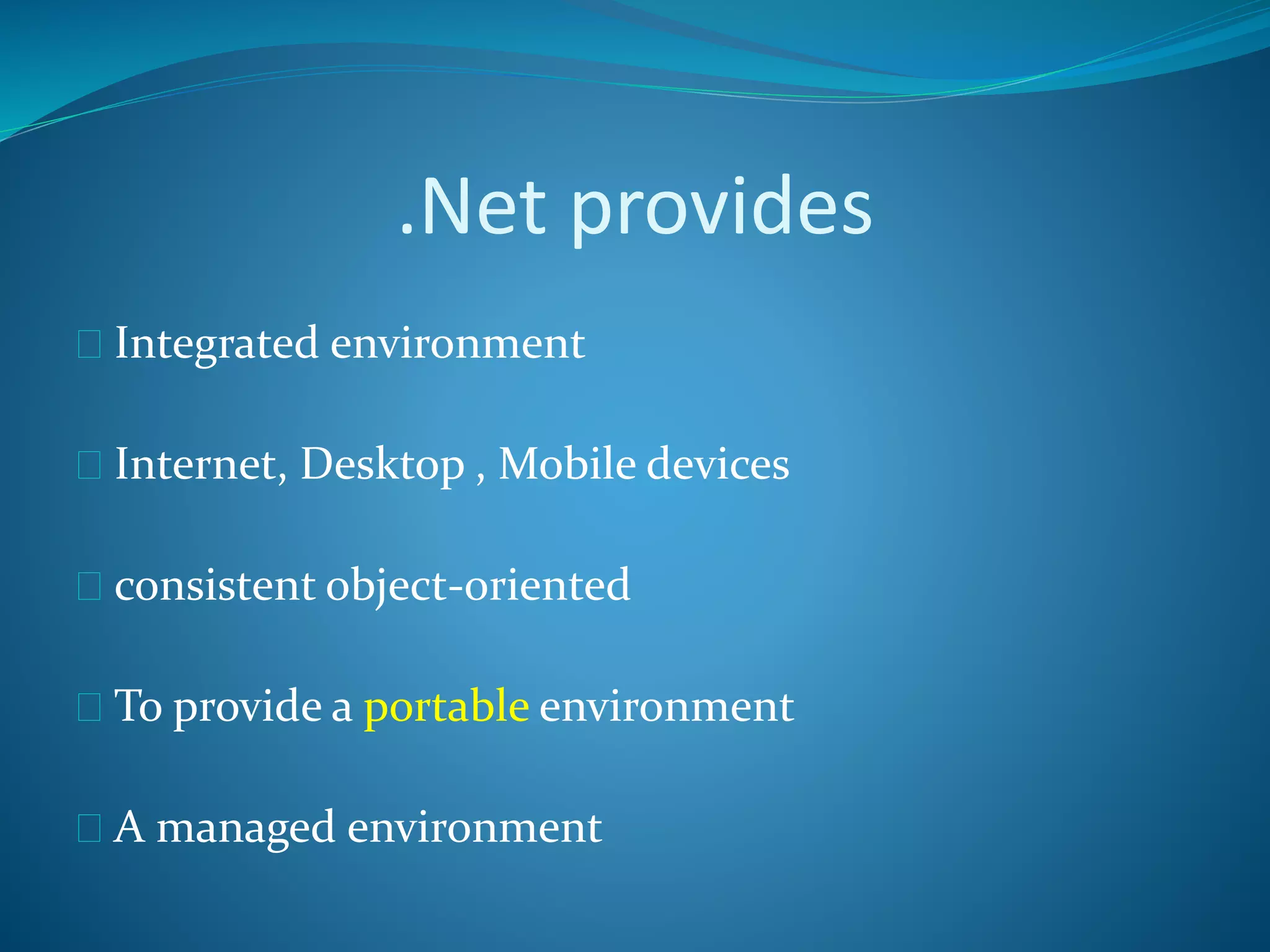 .Net provides
 Integrated environment
 Internet, Desktop , Mobile devices
 consistent object-oriented
 To provide a portable environment
 A managed environment
 