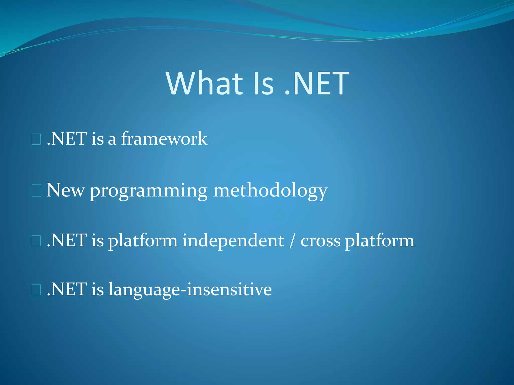 What Is .NET
 .NET is a framework
 New programming methodology
 .NET is platform independent / cross platform
 .NET is language-insensitive
 