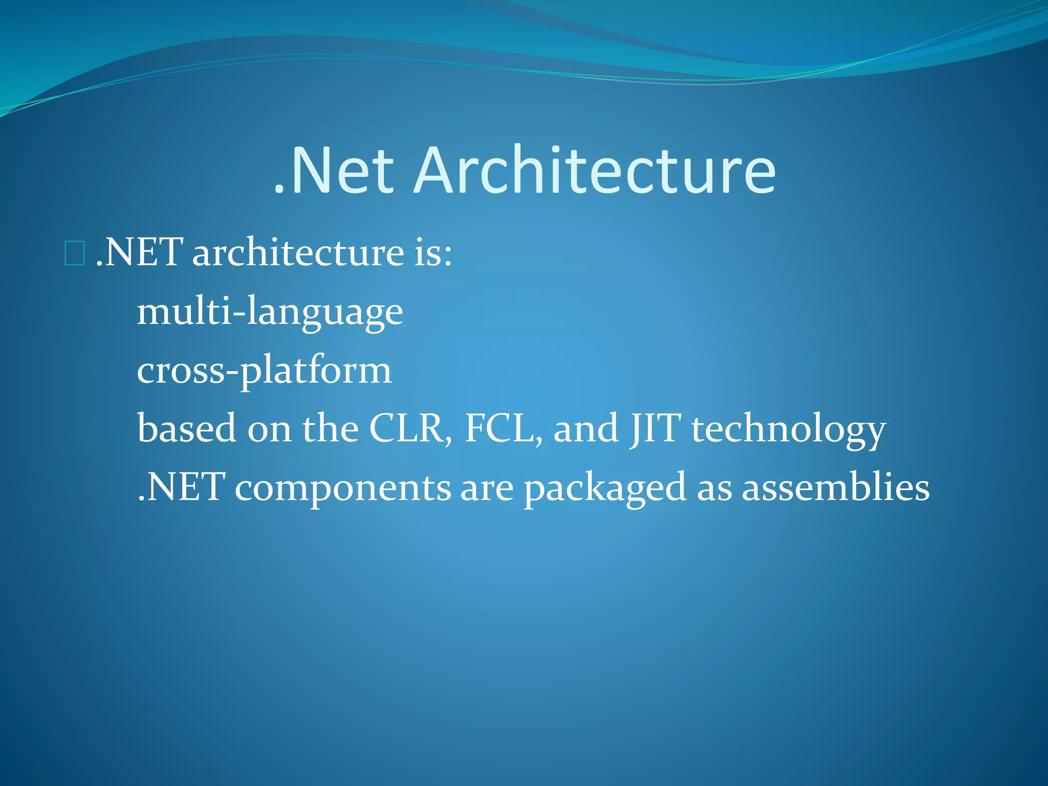 .Net Architecture
 .NET architecture is:
 multi-language
 cross-platform
 based on the CLR, FCL, and JIT technology
 .NET components are packaged as assemblies
 