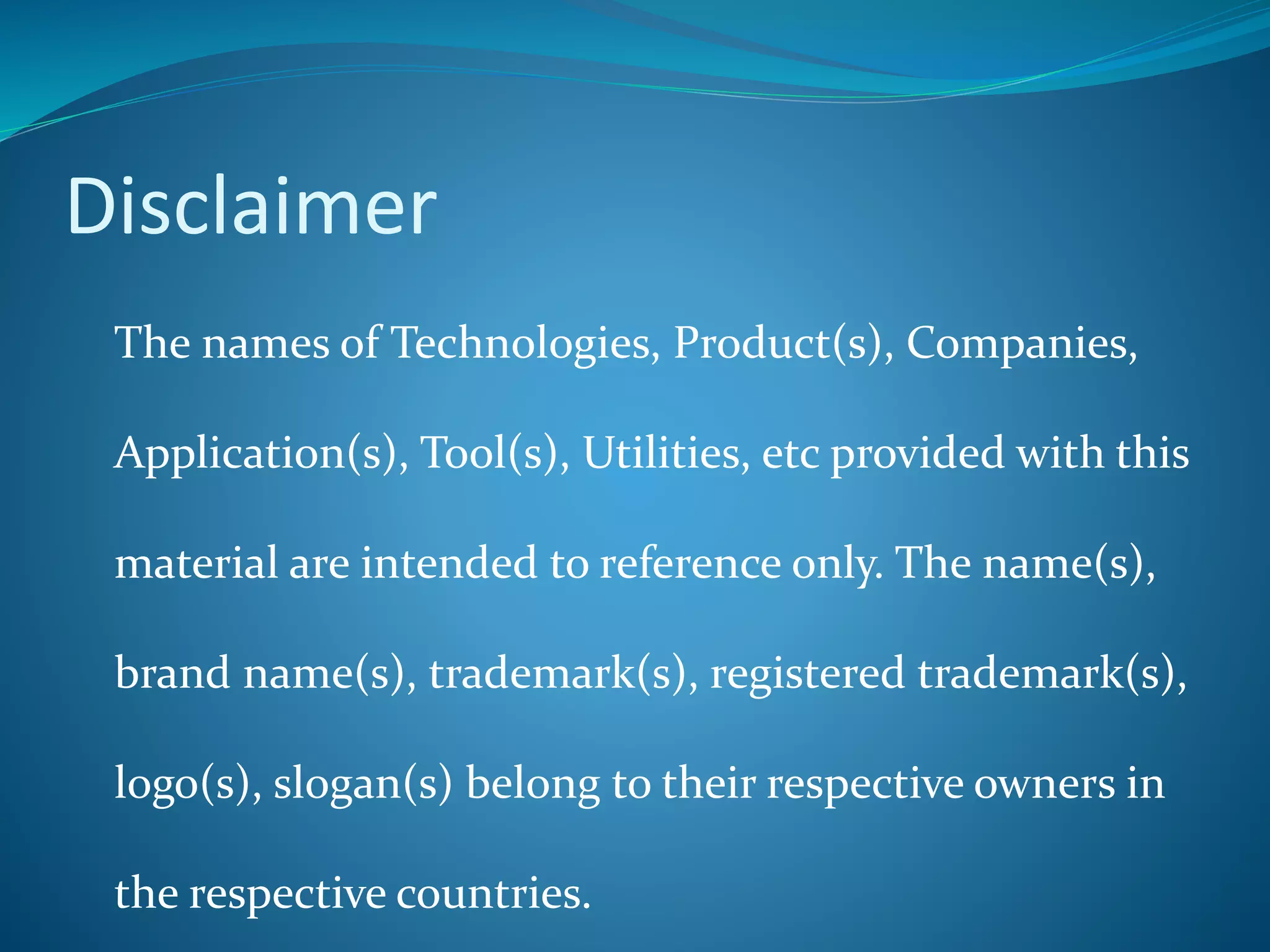 Disclaimer
The names of Technologies, Product(s), Companies,
Application(s), Tool(s), Utilities, etc provided with this
material are intended to reference only. The name(s),
brand name(s), trademark(s), registered trademark(s),
logo(s), slogan(s) belong to their respective owners in
the respective countries.
 