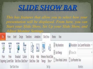 .
This has features that allow you to select how your
presentation will be displayed. From here, you can
Start your Slide Show, Set Up your Slide Show, and
Adjust Monitor Settings.
 
