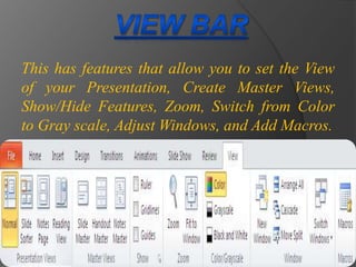 This has features that allow you to set the View
of your Presentation, Create Master Views,
Show/Hide Features, Zoom, Switch from Color
to Gray scale, Adjust Windows, and Add Macros.
 