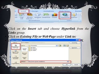 • Click on the Insert tab and choose Hyperlink from the
Links group.
• Click on Existing File or Web Page under Link to:
• Enter the web address in the Address field and click OK.
 