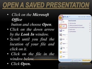 • Click on the Microsoft
Office
button and choose Open.
• Click on the down arrow
by the Look In window.
• Scroll until you find the
location of your file and
click on it.
• Click on the file in the
window below.
• Click Open.
 