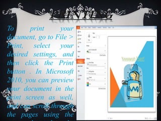 PRINTING
To print your
document, go to File >
Print, select your
desired settings, and
then click the Print
button . In Microsoft
2010, you can preview
your document in the
print screen as well,
and can scroll through
the pages using the
 