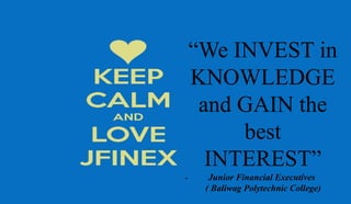“We INVEST in
KNOWLEDGE
and GAIN the
best
INTEREST”
- Junior Financial Executives
( Baliwag Polytechnic College)
 