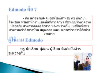 - คือ เครือข่ายสังคมออนไลน์สำาหรับ ครู นักเรียน
โรงเรียน หรือสำานักงานเขตพื้นที่การศึกษา ที่มีระบบรักษาความ
ปลอดภัย สามารถติดต่อสื่อสาร ทำางานร่วมกัน แบ่งปันเนื้อหา
สามารถเข้าถึงการบ้าน สมุดเกรด และประกาศข่าวสารได้อย่าง
ง่ายดาย
- ครู นักเรียน ผู้สอน ผู้เรียน ติดต่อสื่อสาร
ระหว่างกัน
 