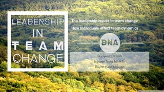 The leadership issues in team change
How individuals affect team dynamics
Nguyen Duy Linh
Nguyen Ngoc MinhTri
Huynh Hanh Nguyen
Management of change- Team Change 1
 