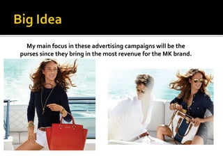 My main focus in these advertising campaigns will be the
purses since they bring in the most revenue for the MK brand.
 