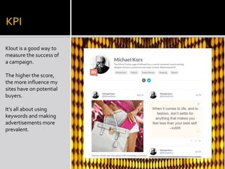 KPI
Klout is a good way to
measure the success of
a campaign.
The higher the score,
the more influence my
sites have on potential
buyers.
It’s all about using
keywords and making
advertisements more
prevalent.
 