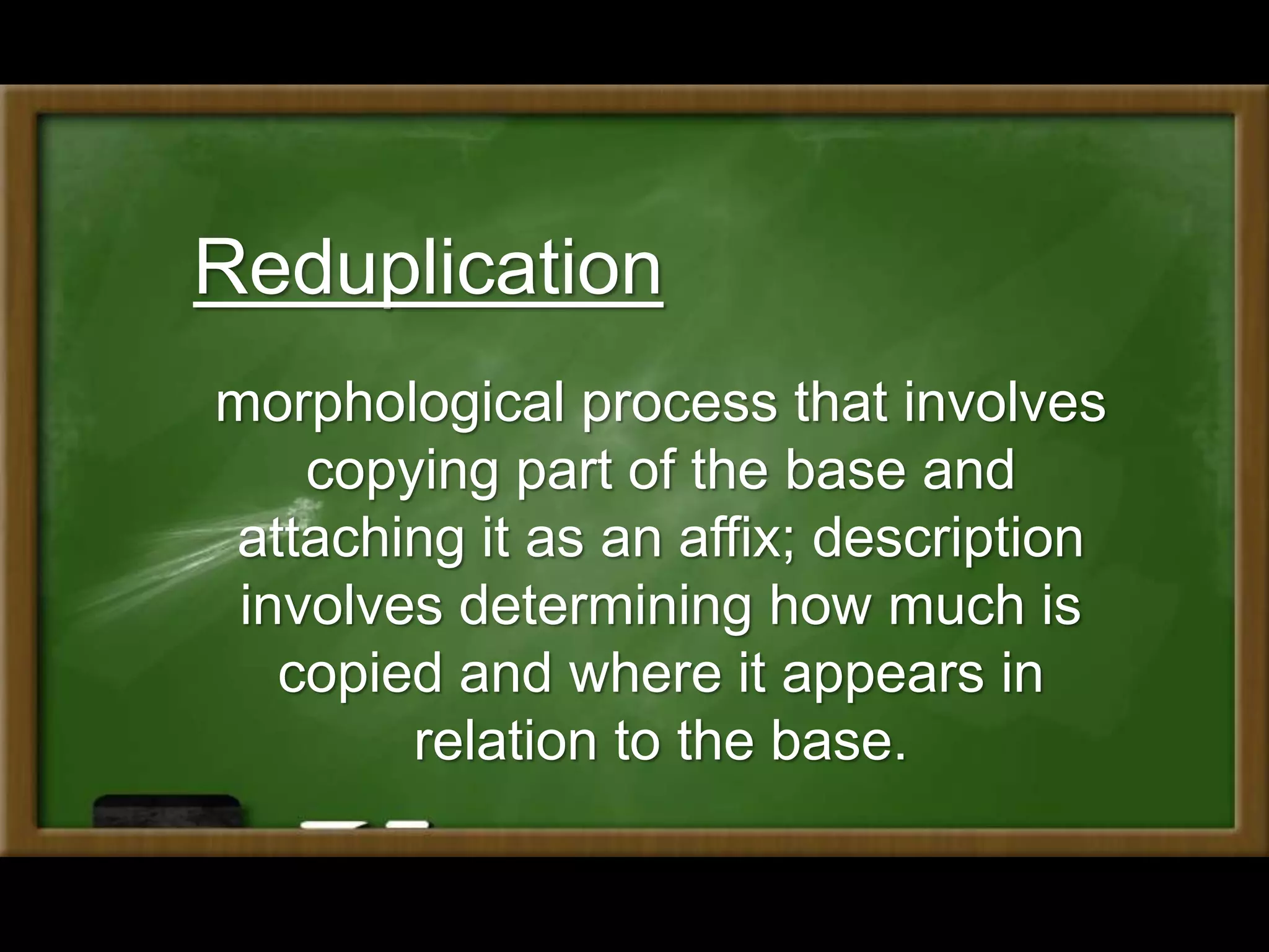 Reduplication
morphological process that involves
copying part of the base and
attaching it as an affix; description
involves determining how much is
copied and where it appears in
relation to the base.
 