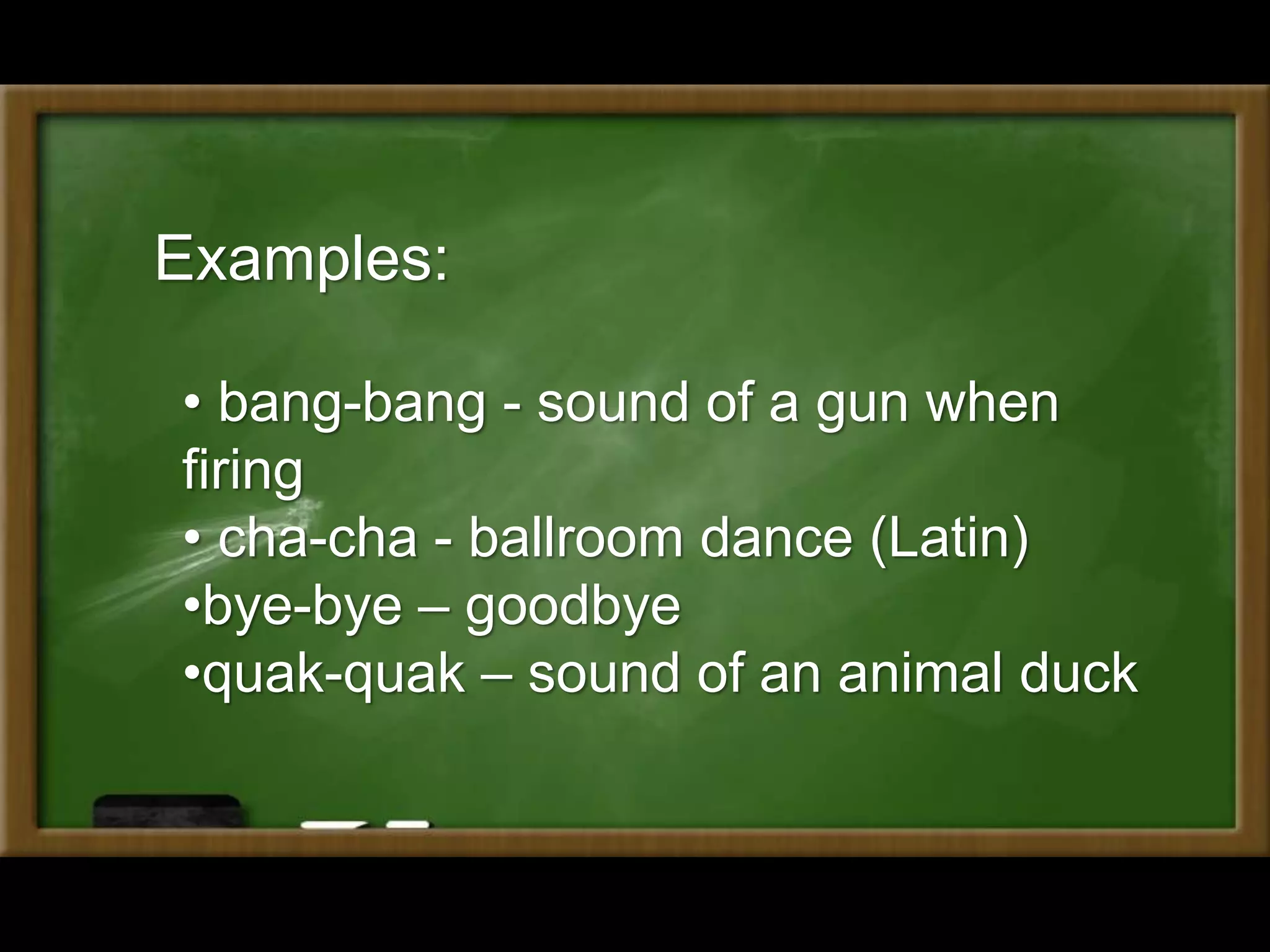 Examples:
• bang-bang - sound of a gun when
firing
• cha-cha - ballroom dance (Latin)
•bye-bye – goodbye
•quak-quak – sound of an animal duck
 