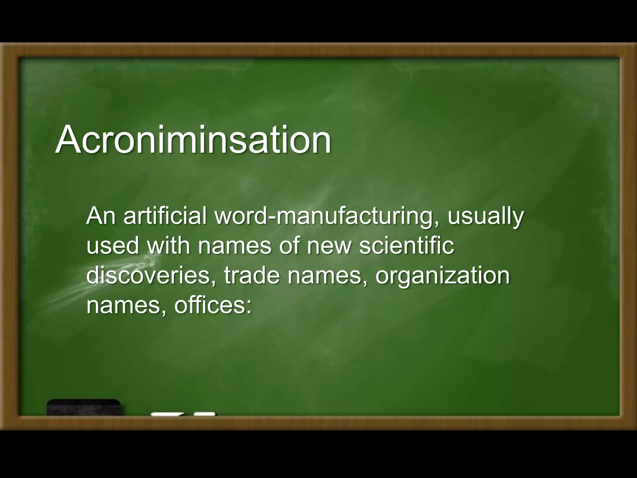 Acroniminsation
An artificial word-manufacturing, usually
used with names of new scientific
discoveries, trade names, organization
names, offices:
 