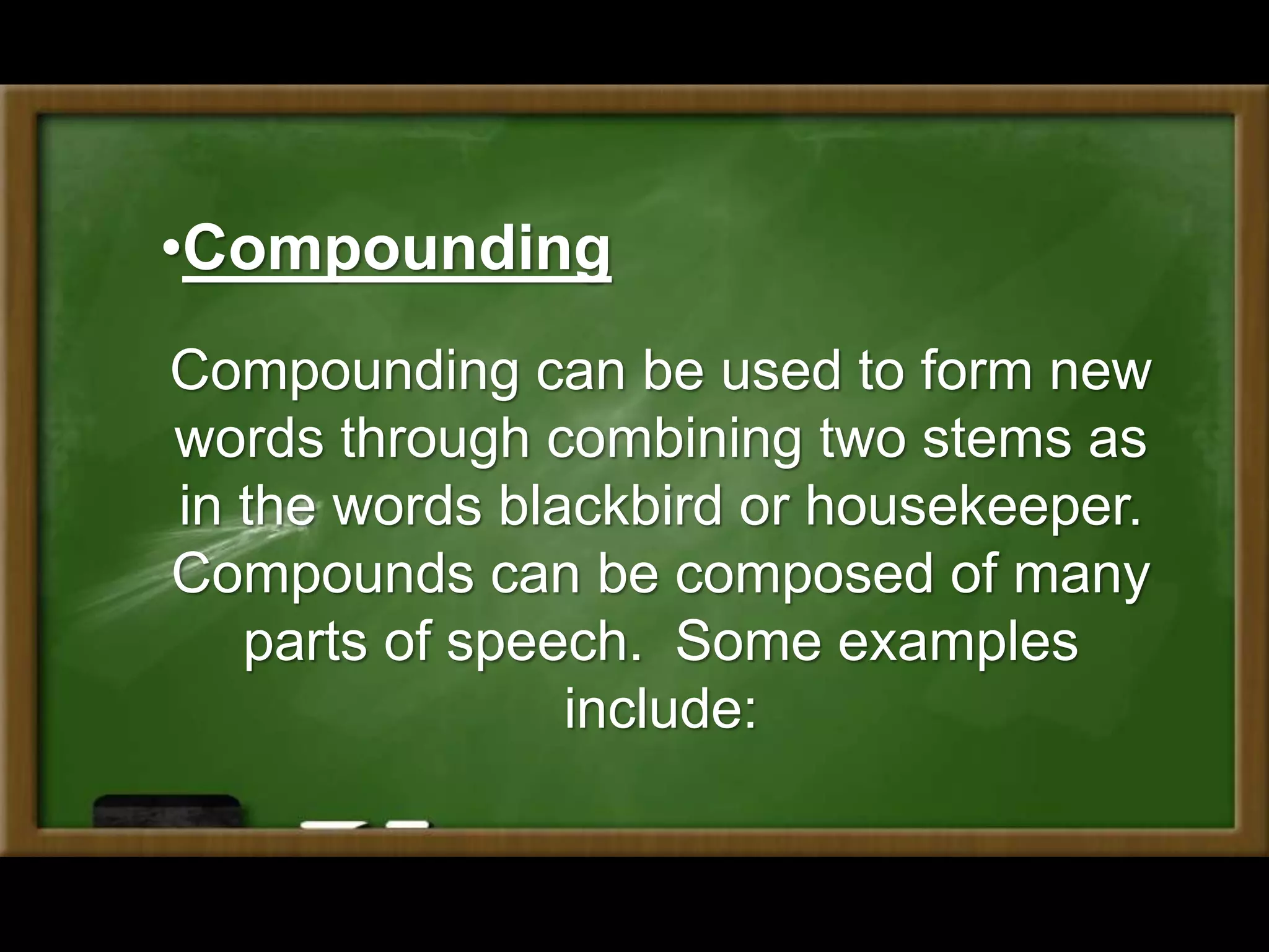 Compounding can be used to form new
words through combining two stems as
in the words blackbird or housekeeper.
Compounds can be composed of many
parts of speech. Some examples
include:
•Compounding
 