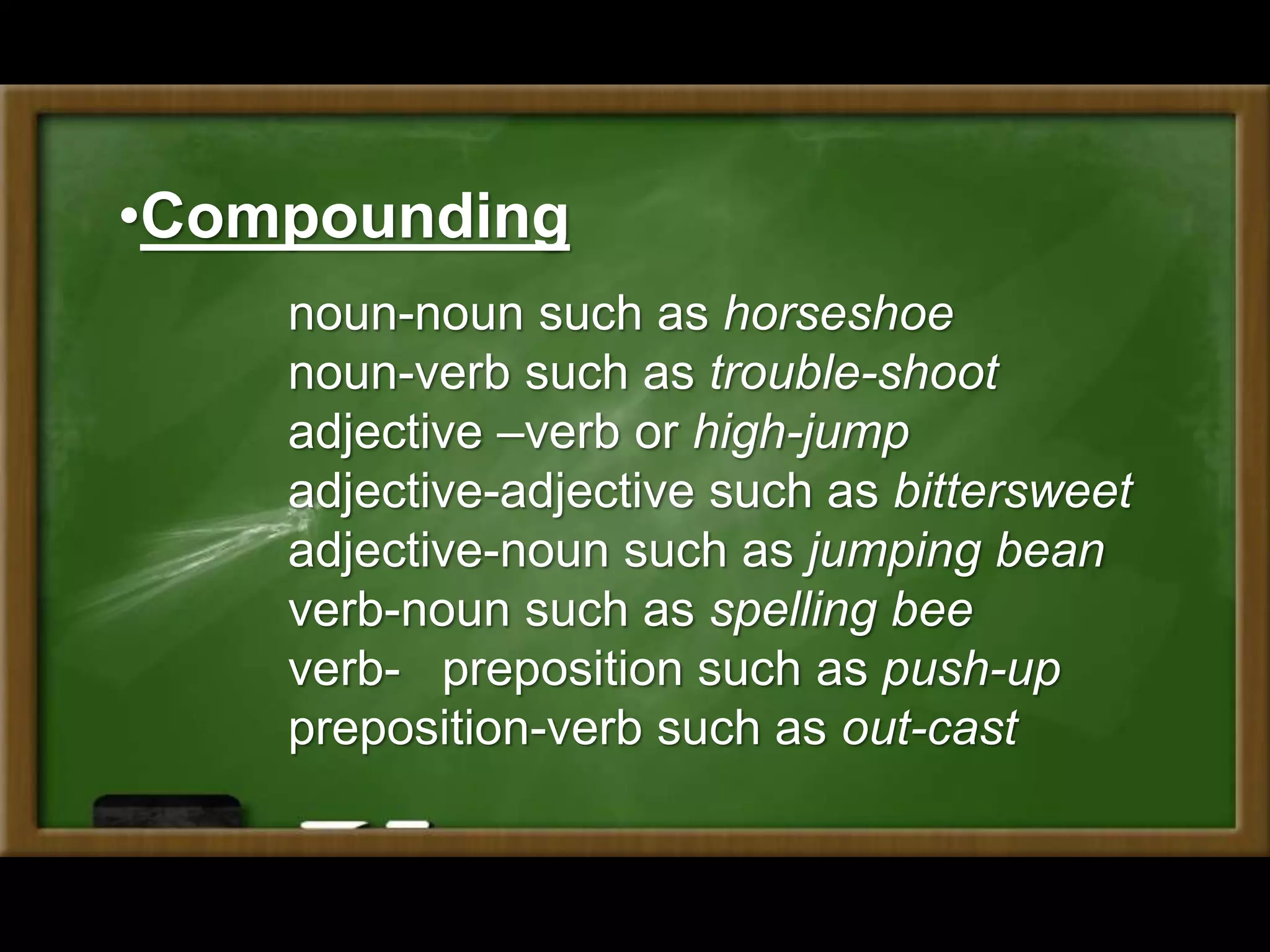 noun-noun such as horseshoe
noun-verb such as trouble-shoot
adjective –verb or high-jump
adjective-adjective such as bittersweet
adjective-noun such as jumping bean
verb-noun such as spelling bee
verb- preposition such as push-up
preposition-verb such as out-cast
•Compounding
 