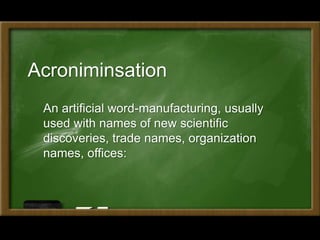 Acroniminsation
An artificial word-manufacturing, usually
used with names of new scientific
discoveries, trade names, organization
names, offices:
 