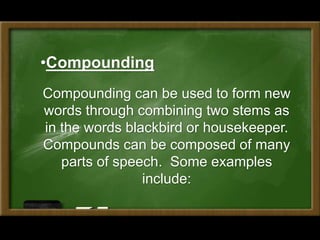 Compounding can be used to form new
words through combining two stems as
in the words blackbird or housekeeper.
Compounds can be composed of many
parts of speech. Some examples
include:
•Compounding
 