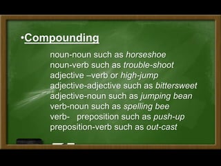 noun-noun such as horseshoe
noun-verb such as trouble-shoot
adjective –verb or high-jump
adjective-adjective such as bittersweet
adjective-noun such as jumping bean
verb-noun such as spelling bee
verb- preposition such as push-up
preposition-verb such as out-cast
•Compounding
 