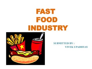 FAST
FOOD
INDUSTRY
SUBMITTED BY :
VIVEK UPADHYAY
 